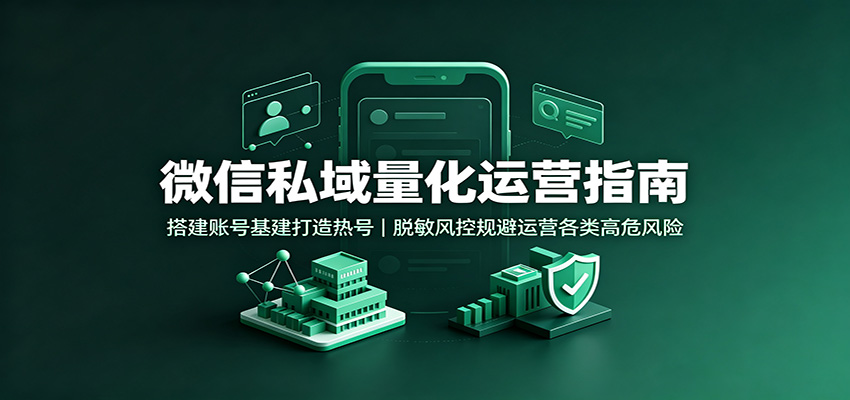 微信私域量化运营指南：搭建账号基建打造热号，脱敏风控规避运营各类高危风险-我爱项目网