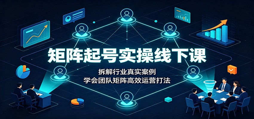 矩阵起号实操线下课：拆解行业真实案例，学会团队矩阵高效运营打法-我爱项目网