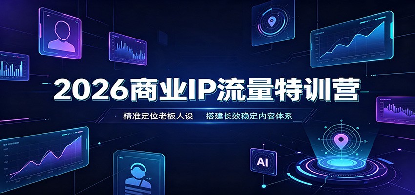 2026商业IP流量特训营：精准定位老板人设，搭建长效稳定内容体系-我爱项目网