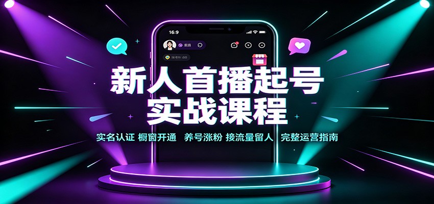 新人首播起号实战课程：实名认证橱窗开通，养号涨粉，接流量留人完整运营指南-我爱项目网