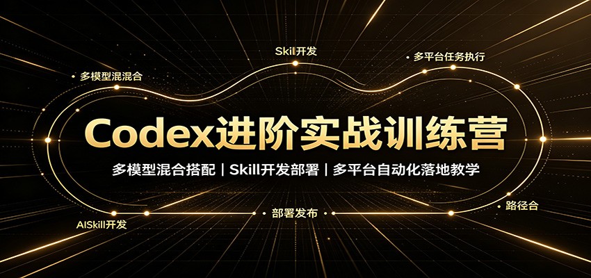 Codex进阶实战训练营：多模型混合搭配，Skill开发部署，多平台自动化落地教学-我爱项目网