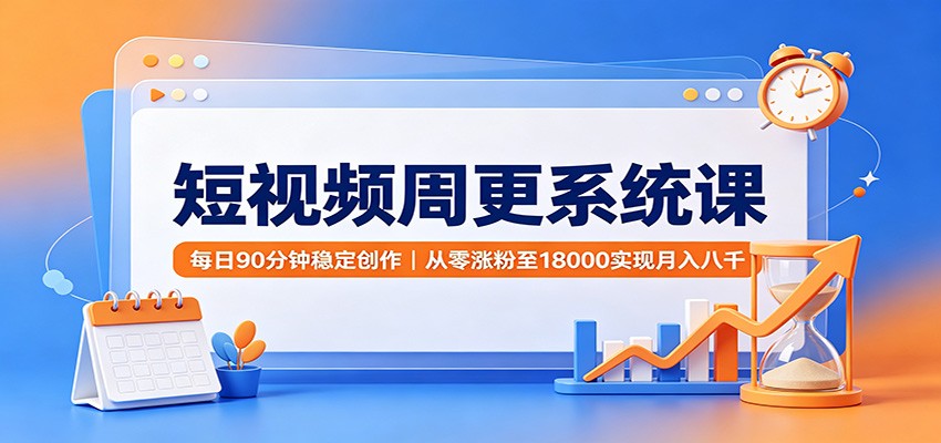 短视频周更系统课：每日90分钟稳定创作，从零涨粉至18000实现月入八千-我爱项目网