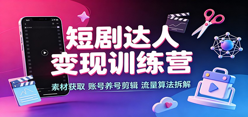 短剧达人变现训练营：素材获取，账号养号剪辑，流量算法拆解-我爱项目网