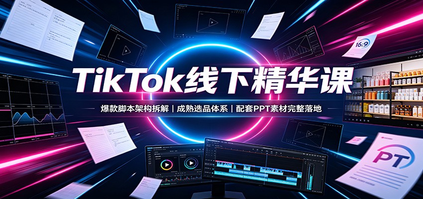 TikTok线下精华课：爆款脚本架构拆解，成熟选品体系，配套PPT素材完整落地-我爱项目网