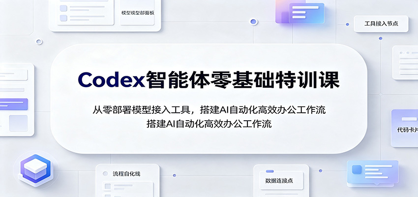 Codex智能体零基础特训课：从零部署模型接入工具，搭建AI自动化高效办公工作流-我爱项目网