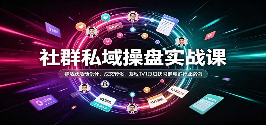 社群私域操盘实战课：群活跃活动设计，成交转化，落地1V1跟进快闪群与多行业案例-我爱项目网