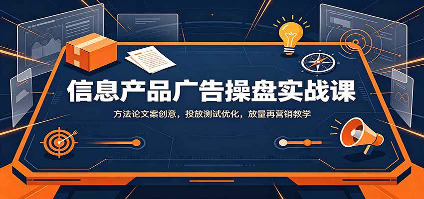 信息产品广告操盘实战课：方法论文案创意，投放测试优化，放量再营销教学-我爱项目网
