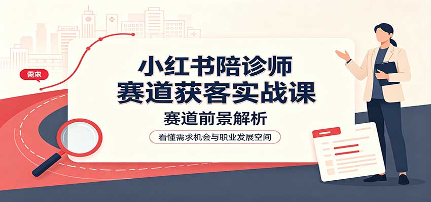 小红书陪诊师赛道获客实战课：赛道前景解析，账号运营，业务流程风控-我爱项目网