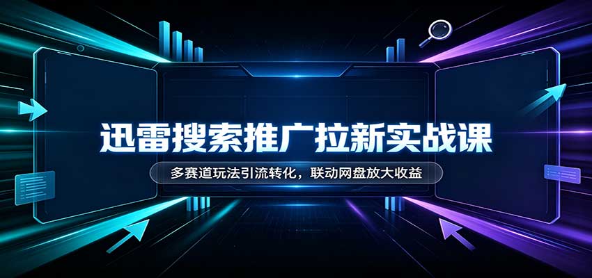 迅雷搜索推广拉新实战课：多赛道玩法引流转化，联动网盘放大收益-我爱项目网