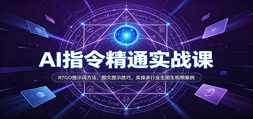 AI指令精通实战课：RTGO提示词方法，图文提示技巧，实操多行业生图生视频案例-我爱项目网