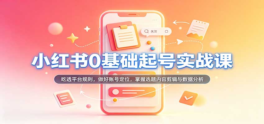 小红书0基础起号实战课:吃透平台规则,做好账号定位,掌握选题内容剪辑与数据分析-我爱项目网