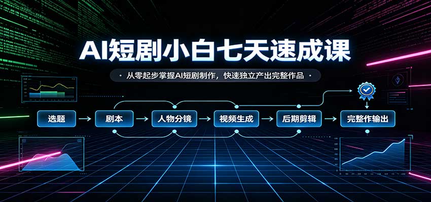 AI短剧小白七天速成课：从零起步掌握AI短剧制作，快速独立产出完整作品-我爱项目网