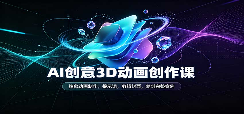 AI创意3D动画创作课：抽象动画制作，提示词，剪辑封面，复刻完整案例-我爱项目网