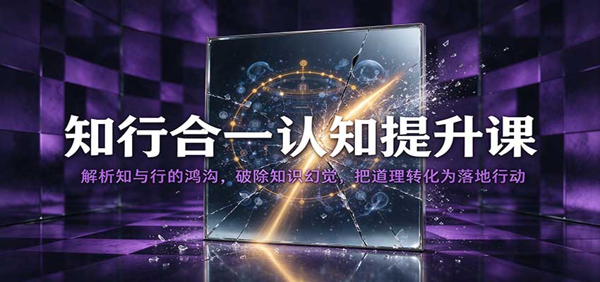 知行合一认知提升课:解析知与行的鸿沟,破除知识幻觉,把道理转化为落地行动-我爱项目网