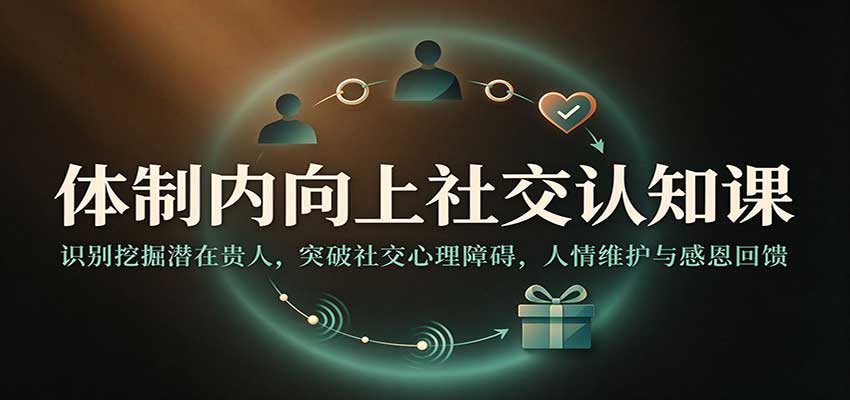 体制内向上社交认知课:识别挖掘潜在贵人,突破社交心理障碍,人情维护与感恩回馈-我爱项目网