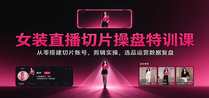 女装直播切片操盘特训课：从零搭建切片账号，剪辑实操，选品运营数据复盘-我爱项目网