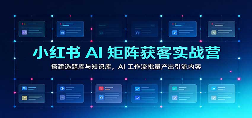 小红书AI矩阵获客实战营:搭建选题库与知识库,AI工作流批量产出引流内容-我爱项目网