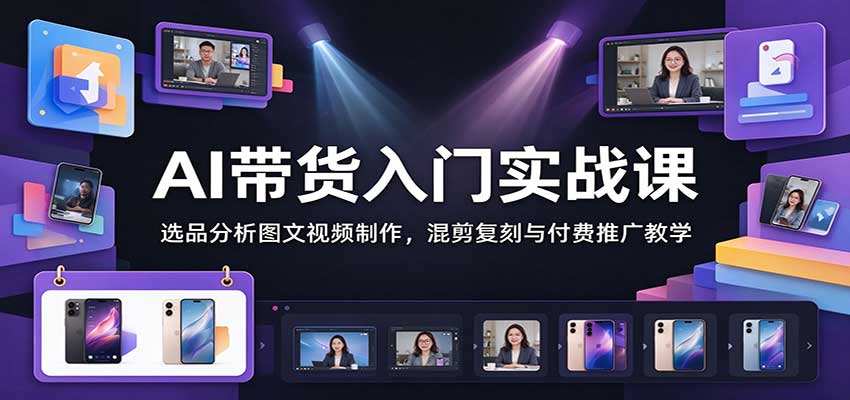 AI带货入门实战课：选品分析图文视频制作，混剪复刻与付费推广教学-我爱项目网