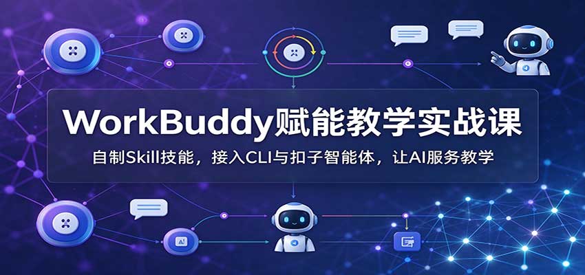 WorkBuddy赋能教学实战课:自制Skill技能,接入CLI与扣子智能体,让AI服务教学-我爱项目网