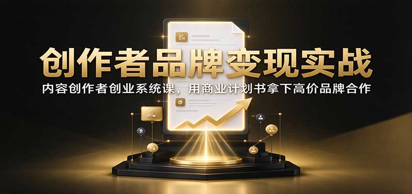 创作者品牌变现实战：内容创作者创业系统课，用商业计划书拿下高价品牌合作-我爱项目网