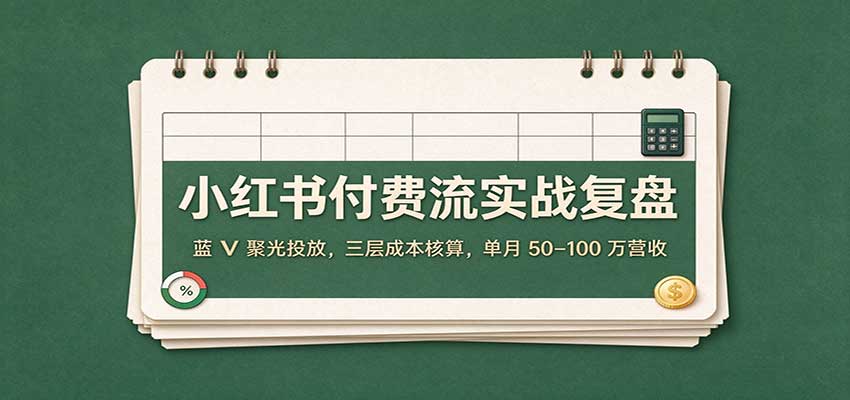 小红书付费流实战复盘:蓝V聚光投放,三层成本核算,单月50–100万营收-我爱项目网