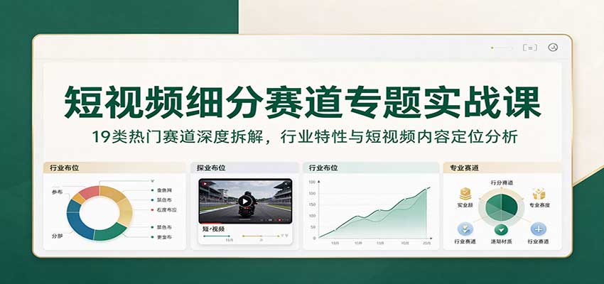 短视频细分赛道专题实战课：19类热门赛道深度拆解，行业特性与短视频内容定位分析-我爱项目网
