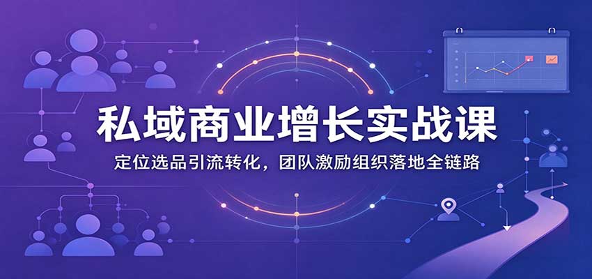 私域商业增长训练营：定位选品引流转化，团队激励组织落地全链路-我爱项目网