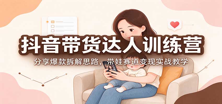抖音带货达人训练营：分享爆款拆解思路，带娃赛道变现实战教学-我爱项目网