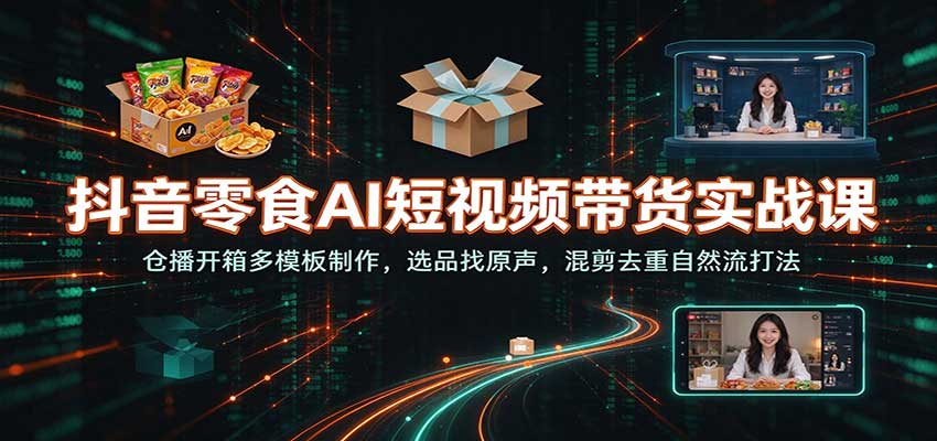 抖音零食AI短视频带货实战课：仓播开箱多模板制作，选品找原声，混剪去重自然流打法-我爱项目网