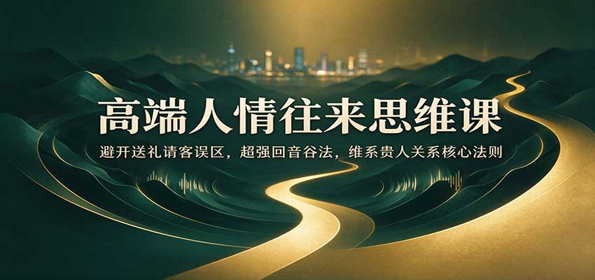 高端人情往来思维课：避开送礼请客误区，超强回音谷法，维系贵人关系核心法则-我爱项目网