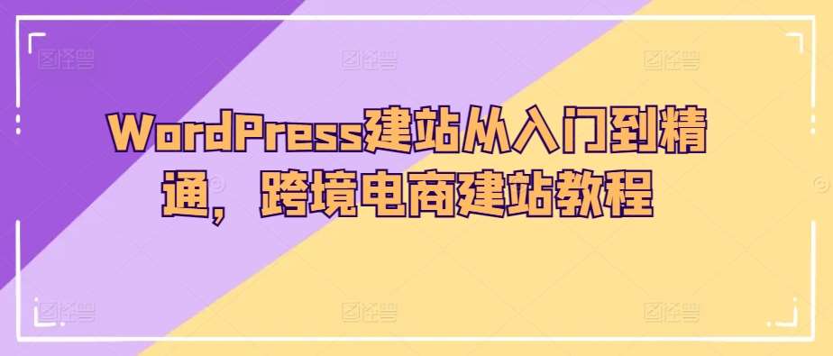 WordPress建站从入门到精通,跨境电商建站教程-我爱项目网