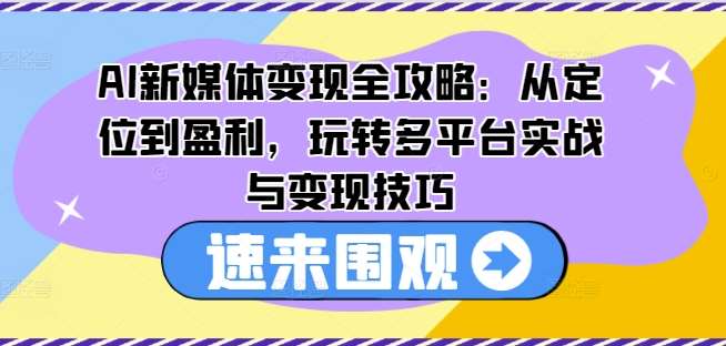 AI新媒体变现全攻略:从定位到盈利,玩转多平台实战与变现技巧-我爱项目网