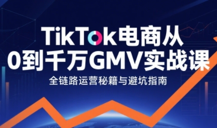 TikTok电商从0到千万GMV实战课，从0到1拆解实战秘籍-我爱项目网