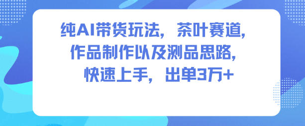 纯AI带货玩法,茶叶赛道,制作以及思路,快速上手,出单3W+-我爱项目网
