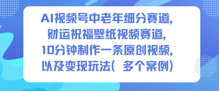 AI视频号中老年细分赛道，财运祝福壁纸视频赛道，10分钟制作一条原创视频，以及变现玩法-我爱项目网