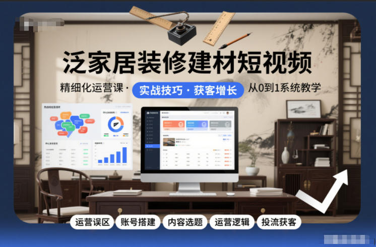 泛家居装修建材短视频精细化运营课，运营误区+账号搭建+内容选题+运营逻辑+投流获客-我爱项目网