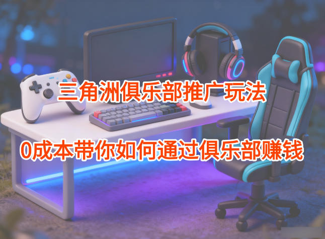 项目拆解：三角洲俱乐部推广玩法，0成本带你如何通过俱乐部賺钱-我爱项目网