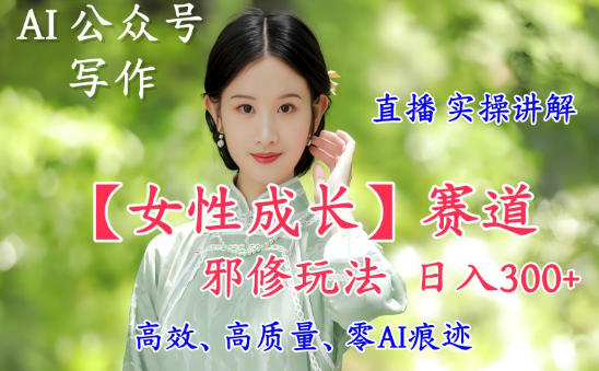 AI写作【女性成长】赛道内容邪修玩法，日入5张+，直播落地实操讲解-我爱项目网