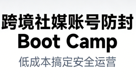 跨境社媒账号防封Boot Camp，低成本搞定社媒账号安全与长期运营-我爱项目网