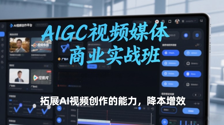 AIGC视频媒体商业实战班，拓展AI视频创作的能力，降本增效-我爱项目网