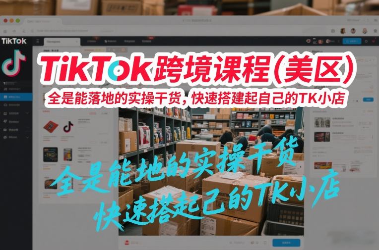 TikTok跨境课程（美区），全是能落地的实操干货，快速搭建起自己的TK小店-我爱项目网