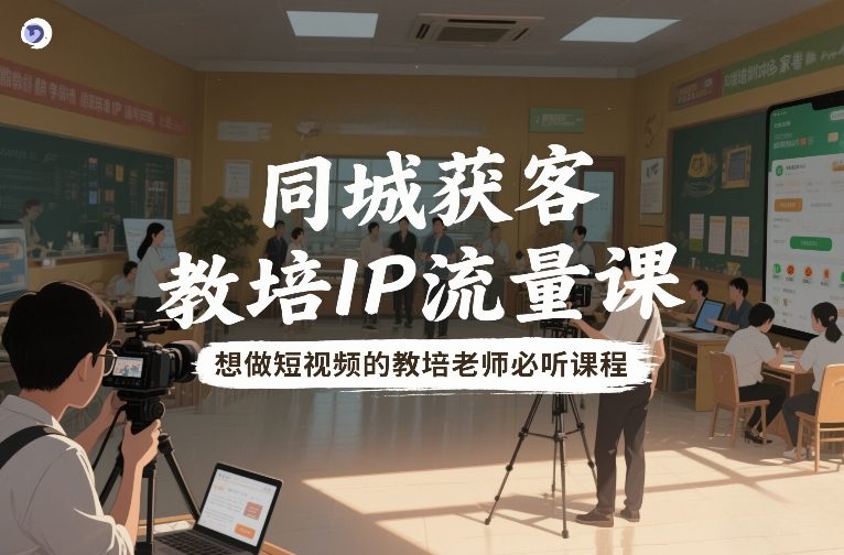 同城获客，教培IP流量课，想做短视频的教培老师必听课程-我爱项目网
