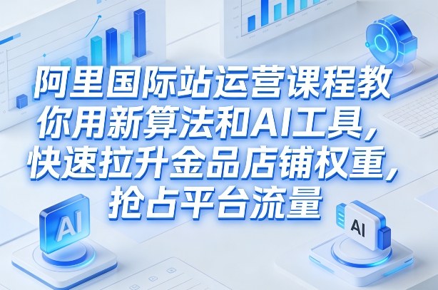 阿里国际站运营课程，教你用新算法和AI工具，快速拉升金品店铺权重，抢占平台流量（更新2026）-我爱项目网