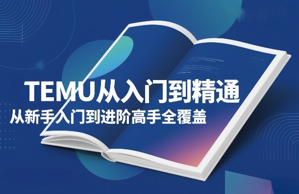 TEMU从入门到精通，从新手入门到进阶高手全覆盖-我爱项目网