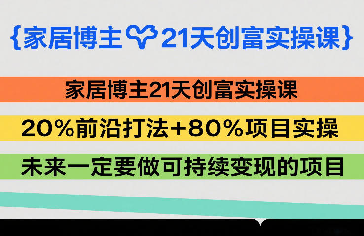 家居博主21天创富实操课，20%前沿打法+80%项目实操，未来一定要做可持续变现的项目-我爱项目网