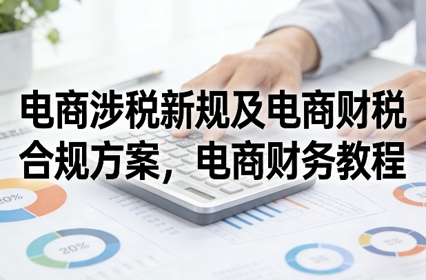 电商涉税新规及电商财税合规方案，电商财务教程-我爱项目网