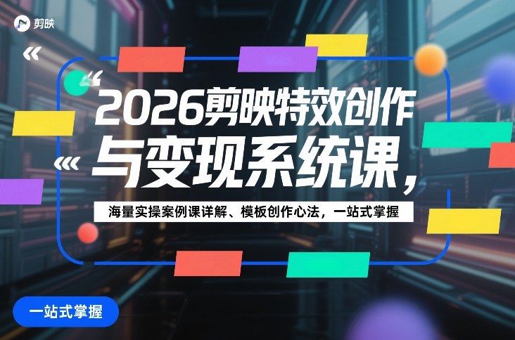 2026剪映特效创作与变现系统课，海量实操案例课详解、模板创作心法，一站式掌握-我爱项目网