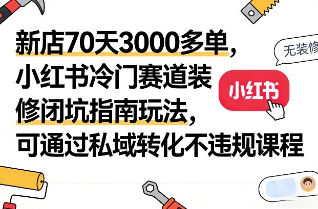新店70天3000多单，小红书冷门赛道装修闭坑指南玩法，可通过私域转化不违规课程-我爱项目网