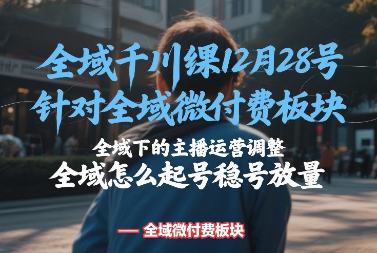 全域千川线下课12月28号，针对全域微付费板块，全域下的主播运营调整，全域怎么起号稳号放量-我爱项目网