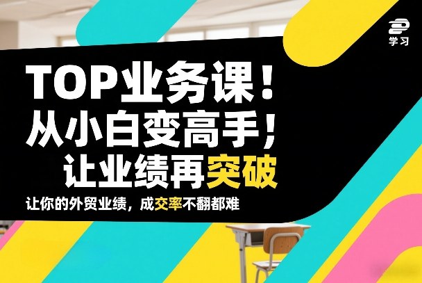 外贸TOP业务课，从小白变高手，或让业绩再突破，让你的外贸业绩，成交率不翻倍都难-我爱项目网
